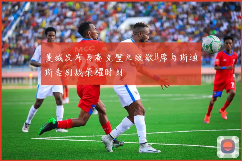 曼城发布马赛克壁画致敬B席与斯通斯告别战荣耀时刻