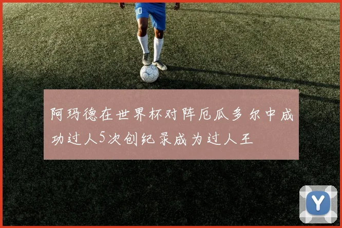 阿玛德在世界杯对阵厄瓜多尔中成功过人5次创纪录成为过人王