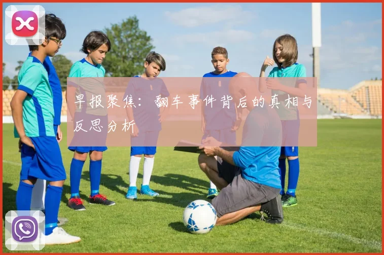 早报聚焦：翻车事件背后的真相与反思分析