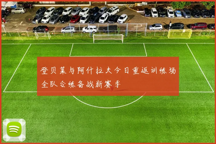 登贝莱与阿什拉夫今日重返训练场全队合练备战新赛季
