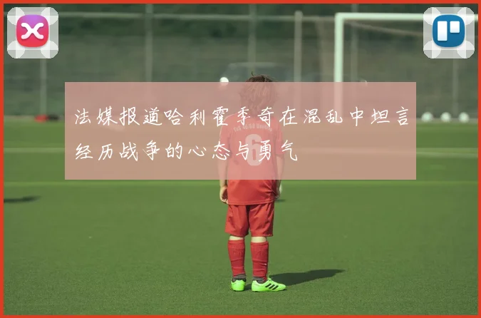 法媒报道哈利霍季奇在混乱中坦言经历战争的心态与勇气