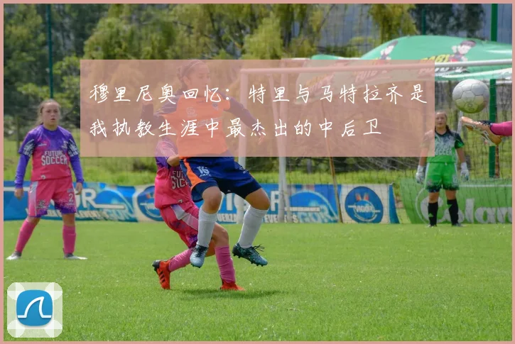 穆里尼奥回忆：特里与马特拉齐是我执教生涯中最杰出的中后卫