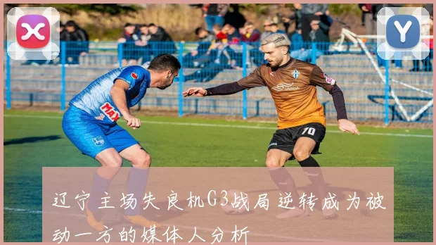 辽宁主场失良机G3战局逆转成为被动一方的媒体人分析