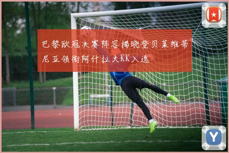 巴黎欧冠决赛阵容揭晓登贝莱维蒂尼亚领衔阿什拉夫KK入选