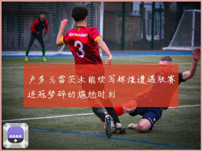 卢多戈雷茨未能续写辉煌遭遇联赛连冠梦碎的尴尬时刻