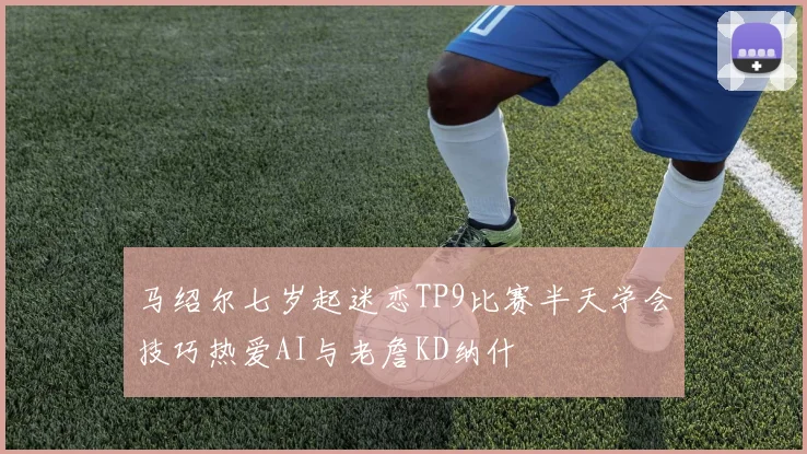 马绍尔七岁起迷恋TP9比赛半天学会技巧热爱AI与老詹KD纳什