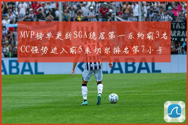 MVP榜单更新SGA稳居第一东约前3名CC强势进入前5米切尔排名第7小卡获提名